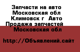 Запчасти на авто - Московская обл., Климовск г. Авто » Продажа запчастей   . Московская обл.